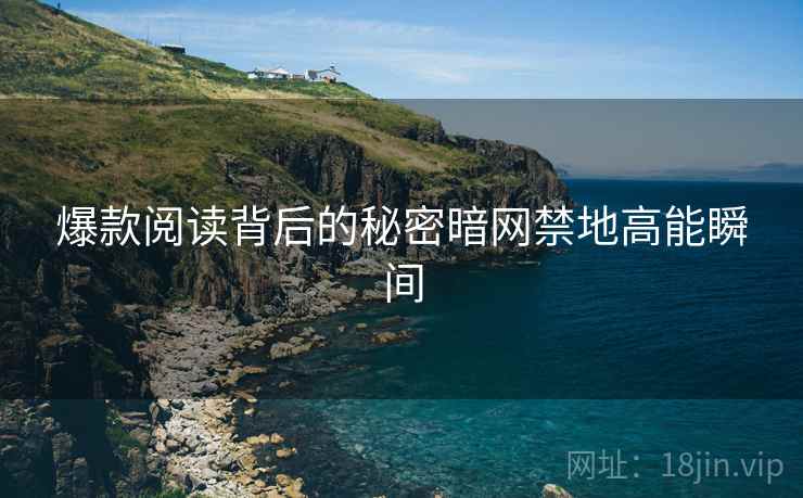 爆款阅读背后的秘密暗网禁地高能瞬间