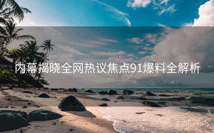 内幕揭晓全网热议焦点91爆料全解析