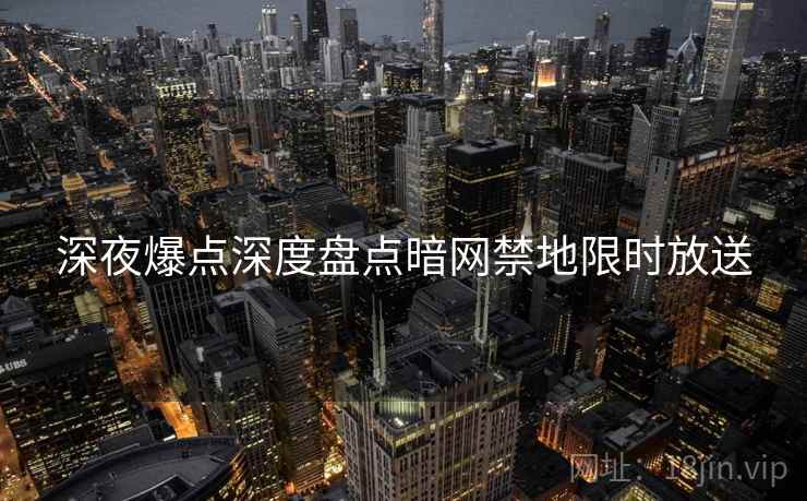 深夜爆点深度盘点暗网禁地限时放送