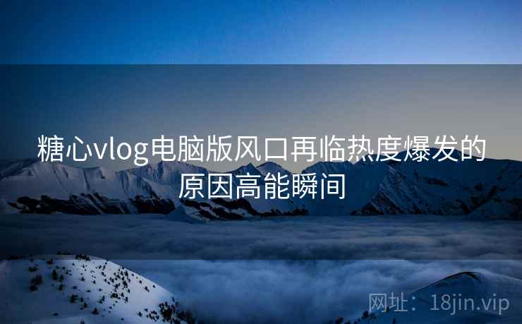 糖心vlog电脑版风口再临热度爆发的原因高能瞬间