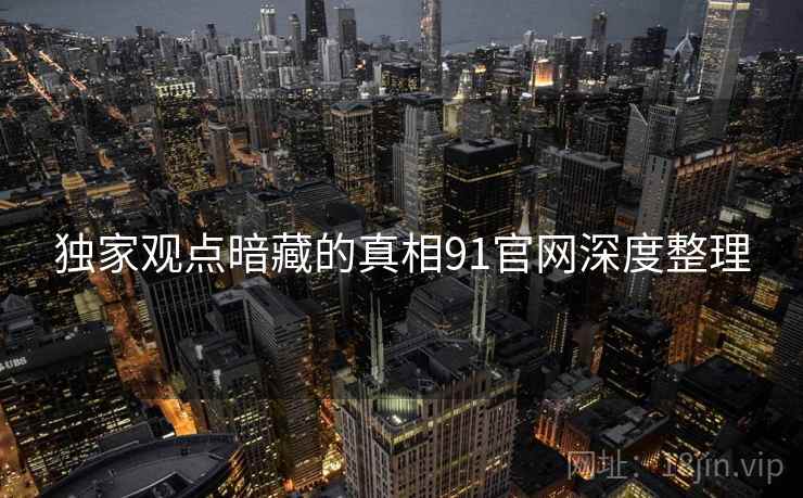 独家观点暗藏的真相91官网深度整理