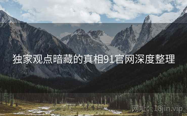 独家观点暗藏的真相91官网深度整理