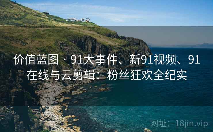 价值蓝图 · 91大事件、新91视频、91在线与云剪辑：粉丝狂欢全纪实  第2张