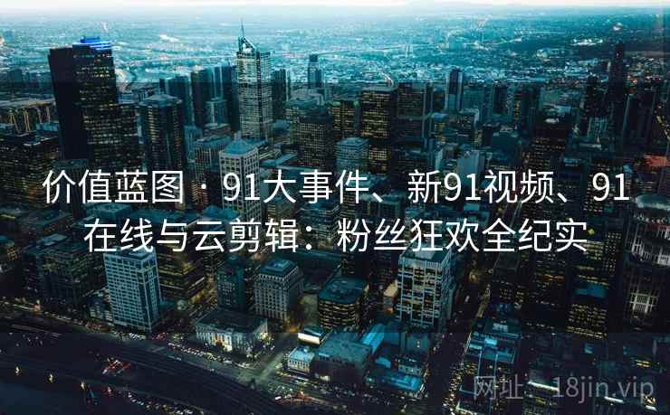 价值蓝图 · 91大事件、新91视频、91在线与云剪辑：粉丝狂欢全纪实  第1张