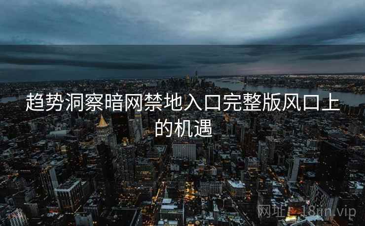 趋势洞察暗网禁地入口完整版风口上的机遇