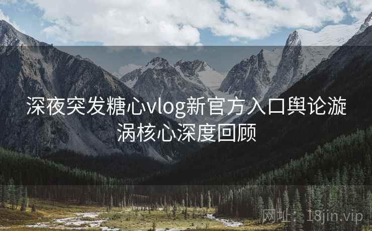 深夜突发糖心vlog新官方入口舆论漩涡核心深度回顾