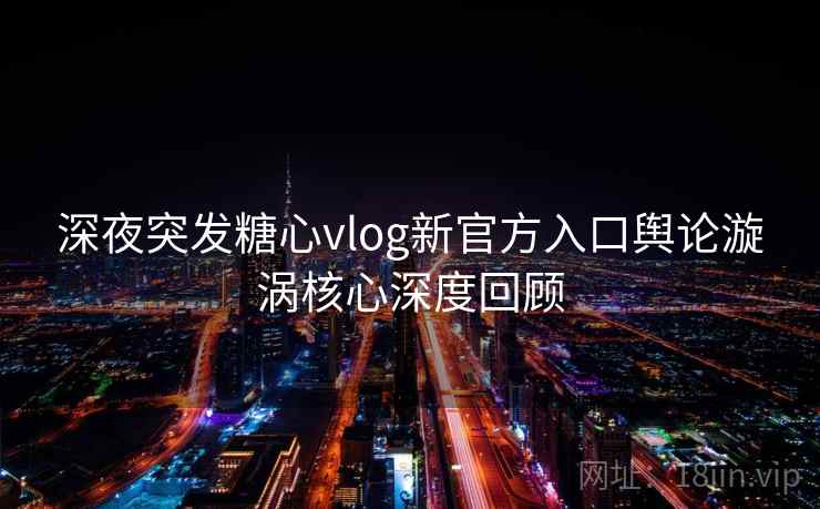 深夜突发糖心vlog新官方入口舆论漩涡核心深度回顾