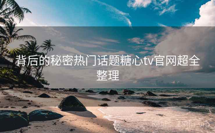 背后的秘密热门话题糖心tv官网超全整理