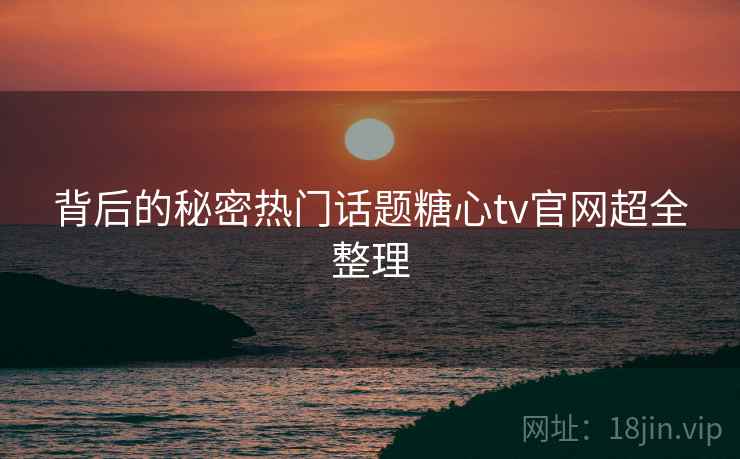 背后的秘密热门话题糖心tv官网超全整理  第2张