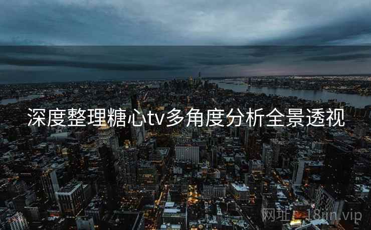 深度整理糖心tv多角度分析全景透视