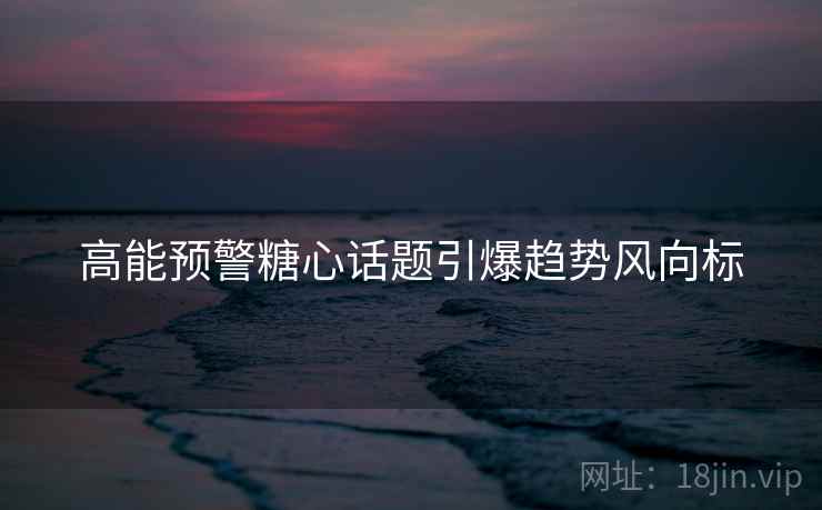 高能预警糖心话题引爆趋势风向标