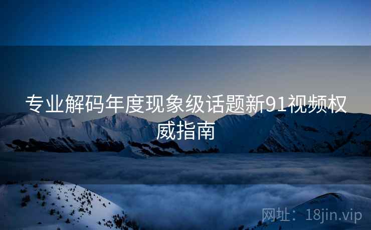 专业解码年度现象级话题新91视频权威指南  第1张