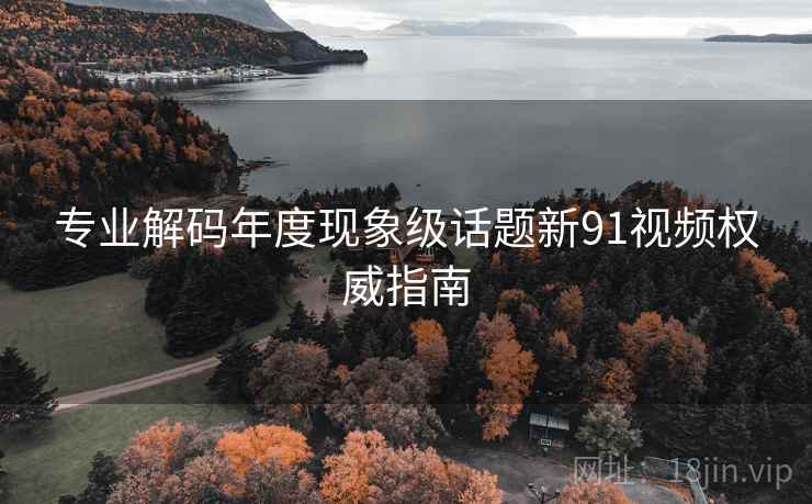 专业解码年度现象级话题新91视频权威指南  第2张