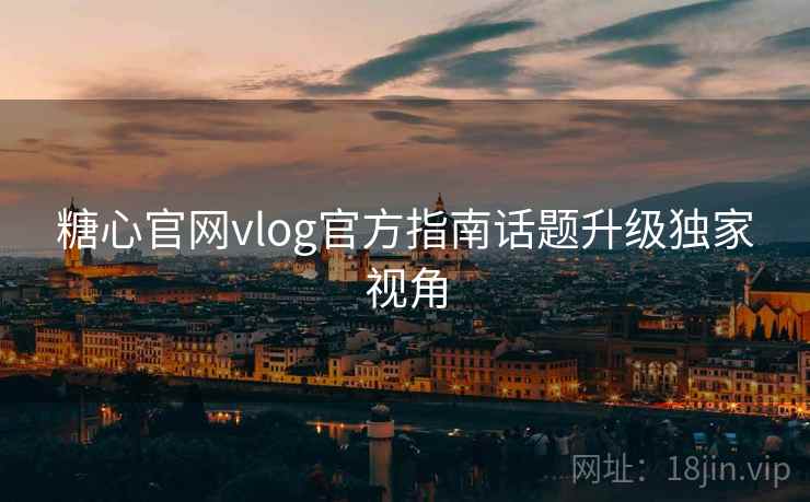 糖心官网vlog官方指南话题升级独家视角