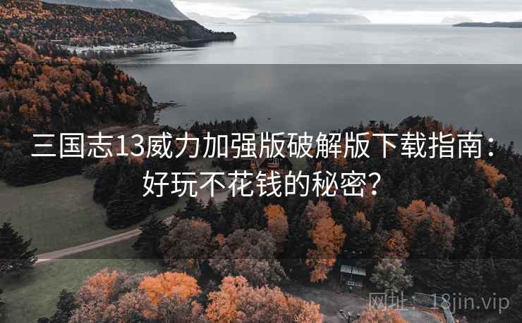 三国志13威力加强版破解版下载指南：好玩不花钱的秘密？