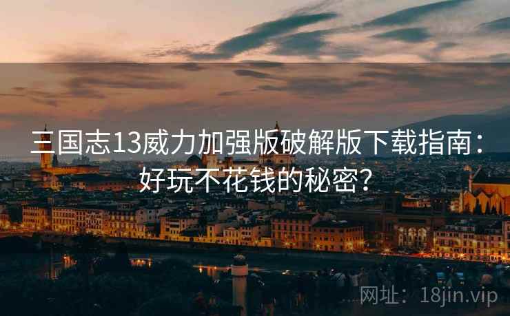 三国志13威力加强版破解版下载指南：好玩不花钱的秘密？
