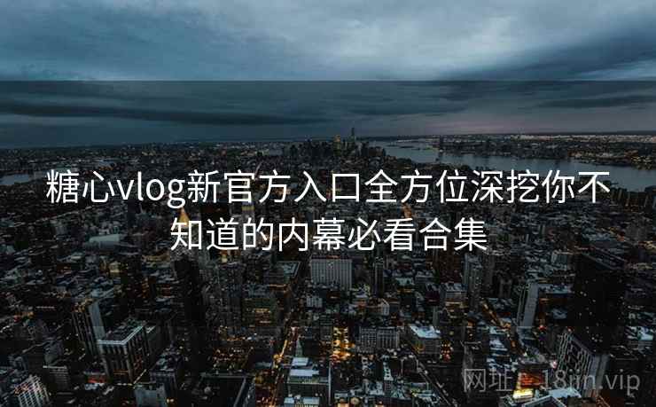 糖心vlog新官方入口全方位深挖你不知道的内幕必看合集  第2张