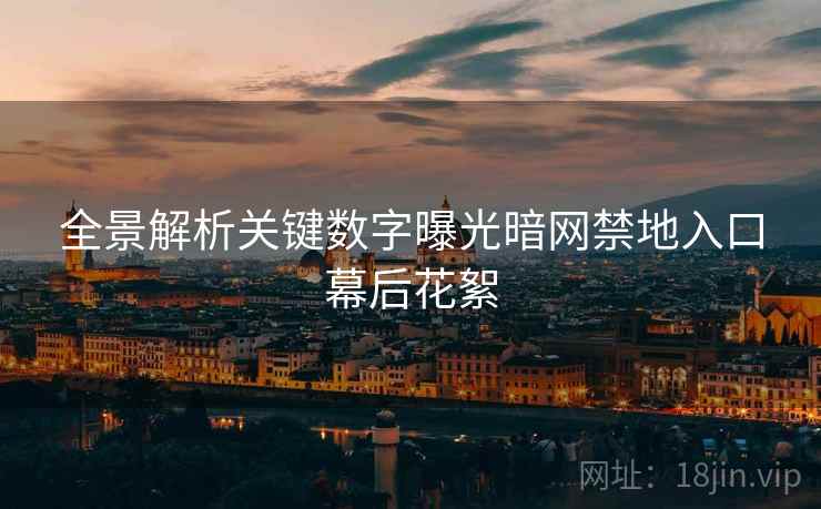 全景解析关键数字曝光暗网禁地入口幕后花絮