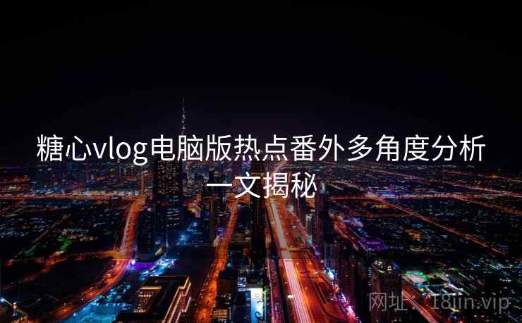 糖心vlog电脑版热点番外多角度分析一文揭秘