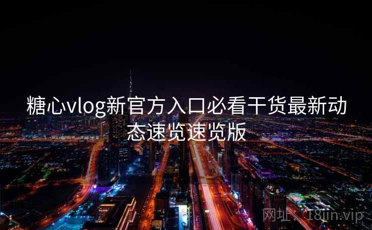 糖心vlog新官方入口必看干货最新动态速览速览版