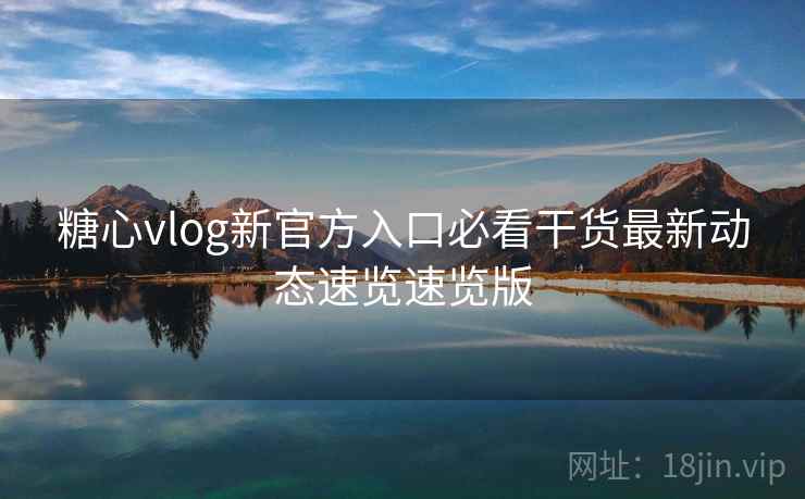 糖心vlog新官方入口必看干货最新动态速览速览版