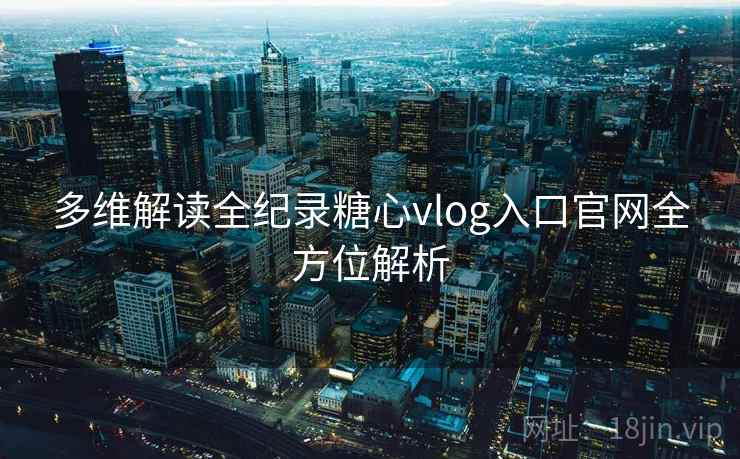 多维解读全纪录糖心vlog入口官网全方位解析