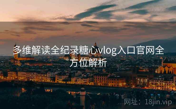 多维解读全纪录糖心vlog入口官网全方位解析