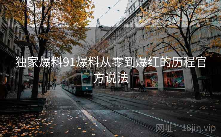 独家爆料91爆料从零到爆红的历程官方说法