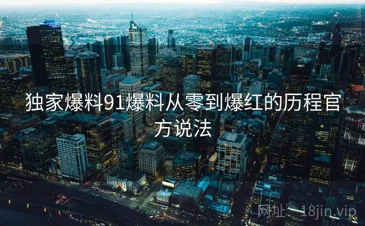 独家爆料91爆料从零到爆红的历程官方说法