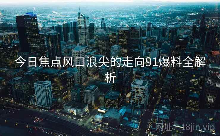 今日焦点风口浪尖的走向91爆料全解析