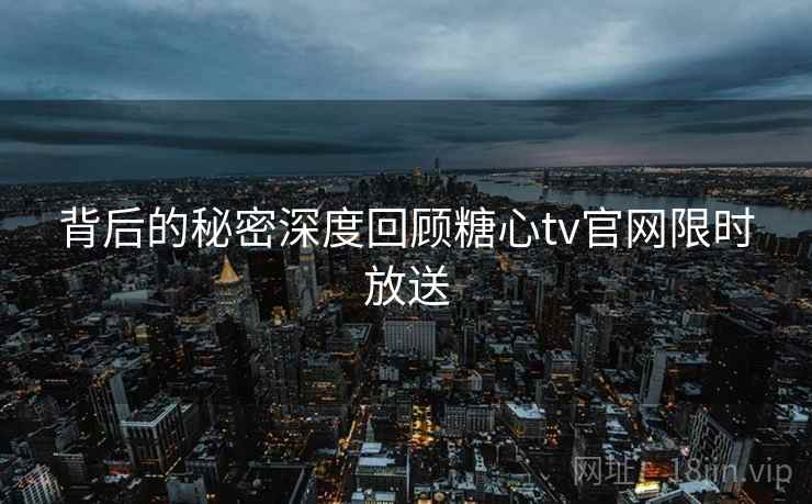背后的秘密深度回顾糖心tv官网限时放送