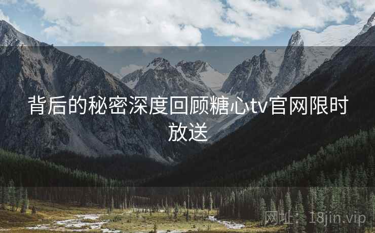 背后的秘密深度回顾糖心tv官网限时放送