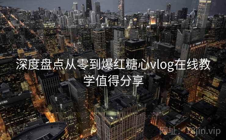 深度盘点从零到爆红糖心vlog在线教学值得分享