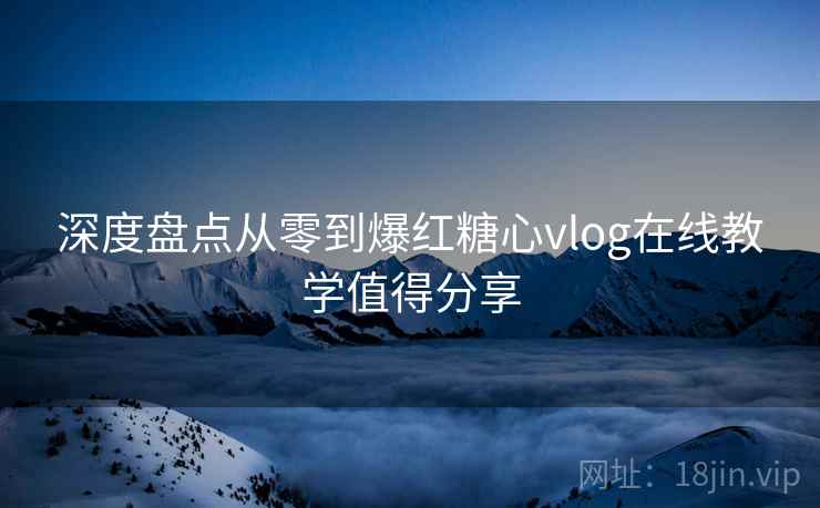 深度盘点从零到爆红糖心vlog在线教学值得分享