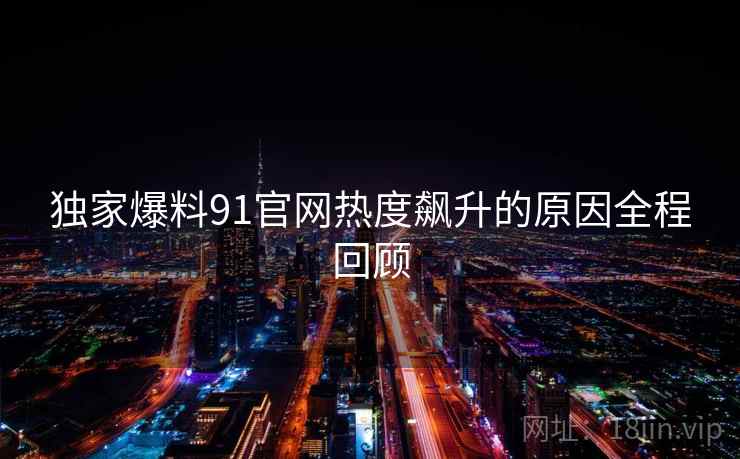 独家爆料91官网热度飙升的原因全程回顾
