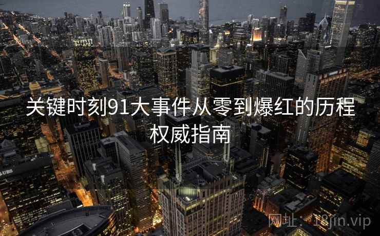 关键时刻91大事件从零到爆红的历程权威指南