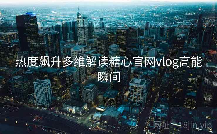 热度飙升多维解读糖心官网vlog高能瞬间