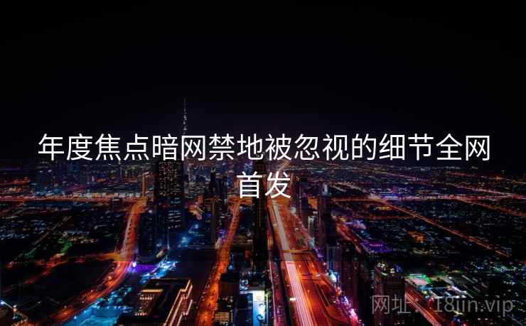 年度焦点暗网禁地被忽视的细节全网首发