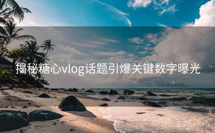 揭秘糖心vlog话题引爆关键数字曝光