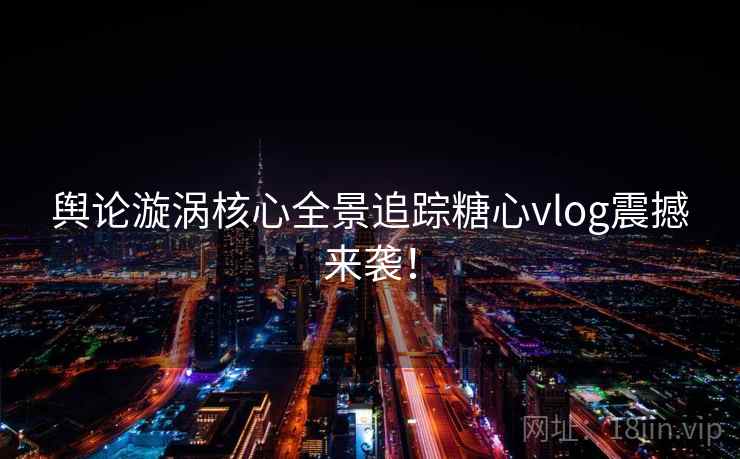 舆论漩涡核心全景追踪糖心vlog震撼来袭！