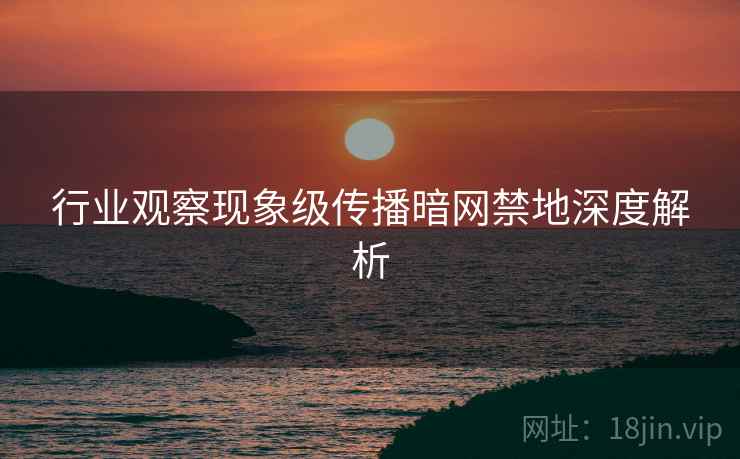 行业观察现象级传播暗网禁地深度解析  第1张