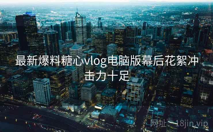 最新爆料糖心vlog电脑版幕后花絮冲击力十足  第1张