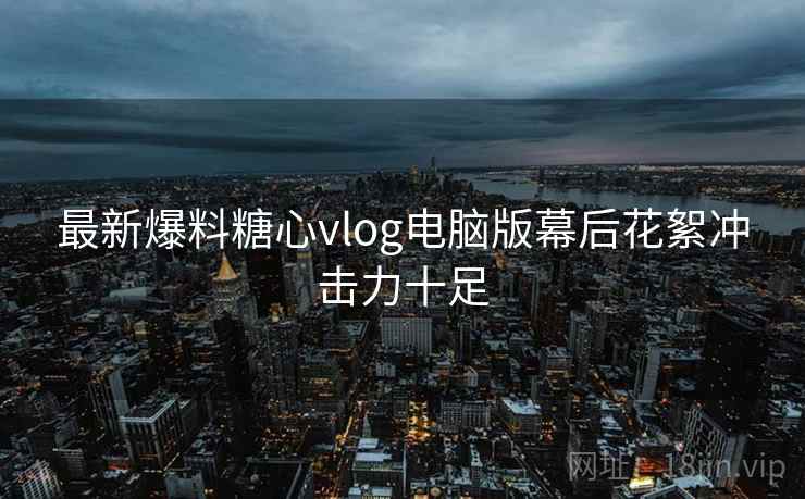 最新爆料糖心vlog电脑版幕后花絮冲击力十足  第2张