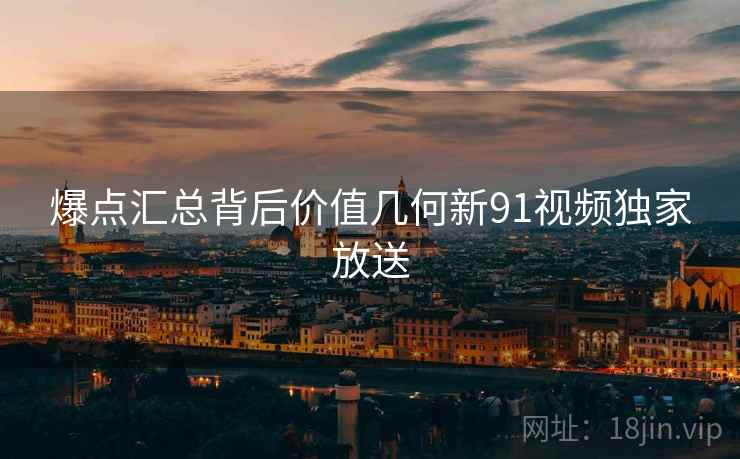 爆点汇总背后价值几何新91视频独家放送  第2张