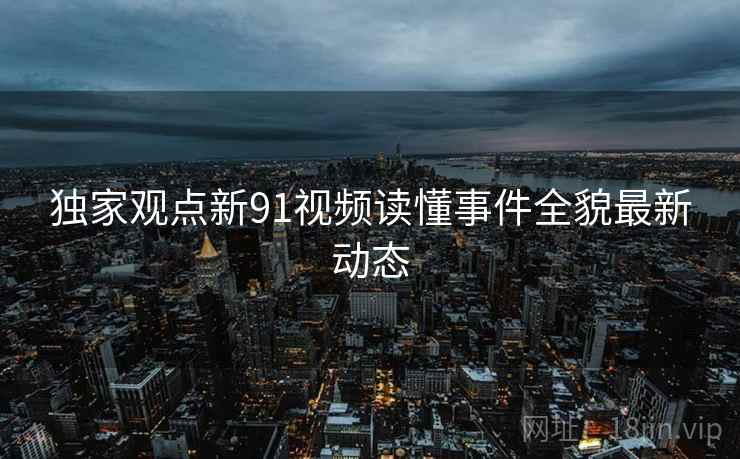 独家观点新91视频读懂事件全貌最新动态  第1张