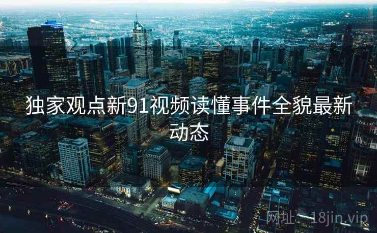 独家观点新91视频读懂事件全貌最新动态  第2张