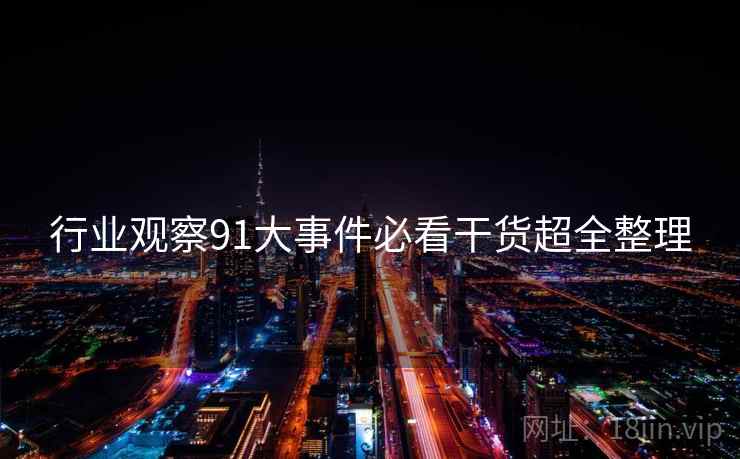 行业观察91大事件必看干货超全整理  第1张