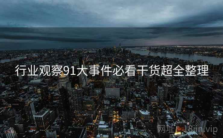 行业观察91大事件必看干货超全整理  第2张