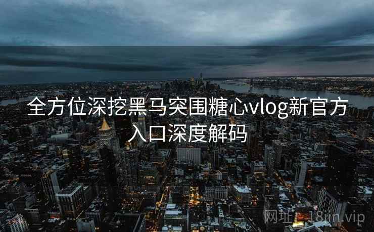 全方位深挖黑马突围糖心vlog新官方入口深度解码