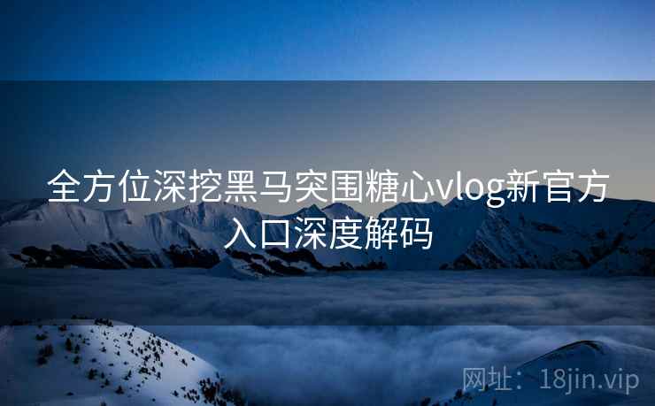 全方位深挖黑马突围糖心vlog新官方入口深度解码